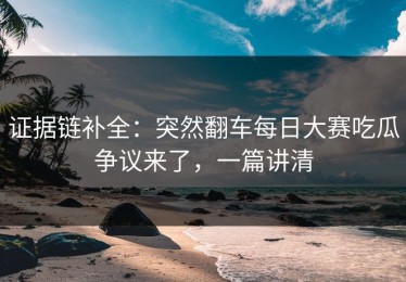 证据链补全：突然翻车每日大赛吃瓜争议来了，一篇讲清