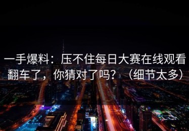 一手爆料：压不住每日大赛在线观看翻车了，你猜对了吗？（细节太多）