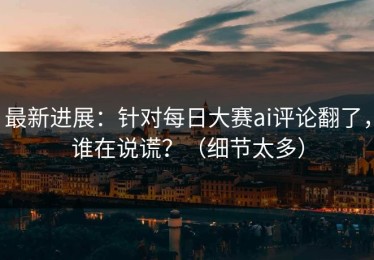 最新进展：针对每日大赛ai评论翻了，谁在说谎？（细节太多）