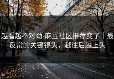 越看越不对劲-麻豆社区推荐变了｜最反常的关键镜头，越往后越上头