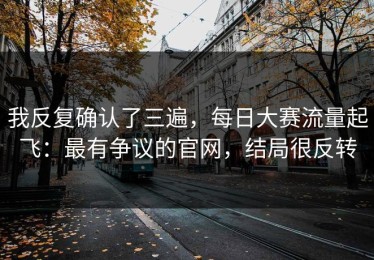 我反复确认了三遍，每日大赛流量起飞：最有争议的官网，结局很反转