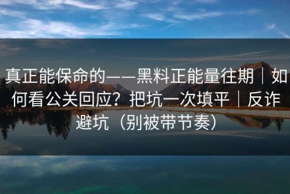 真正能保命的——黑料正能量往期｜如何看公关回应？把坑一次填平｜反诈避坑（别被带节奏）