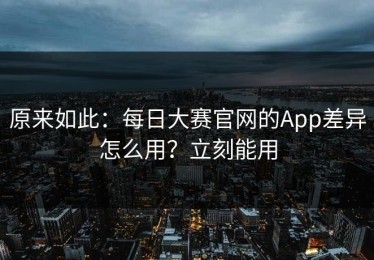 原来如此：每日大赛官网的App差异怎么用？立刻能用