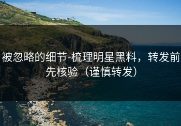 被忽略的细节-梳理明星黑料，转发前先核验（谨慎转发）