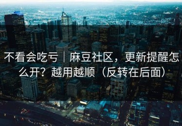 不看会吃亏｜麻豆社区，更新提醒怎么开？越用越顺（反转在后面）