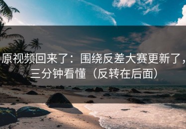 原视频回来了：围绕反差大赛更新了，三分钟看懂（反转在后面）