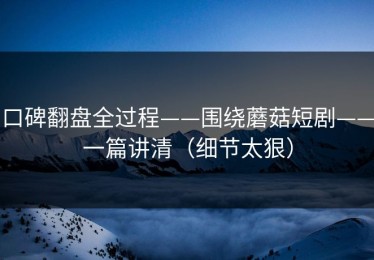 口碑翻盘全过程——围绕蘑菇短剧——一篇讲清（细节太狠）