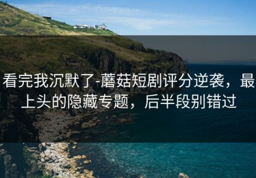 看完我沉默了-蘑菇短剧评分逆袭，最上头的隐藏专题，后半段别错过