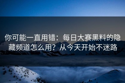 你可能一直用错：每日大赛黑料的隐藏频道怎么用？从今天开始不迷路