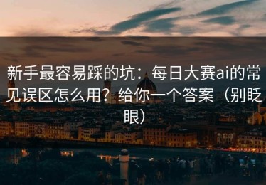 新手最容易踩的坑：每日大赛ai的常见误区怎么用？给你一个答案（别眨眼）