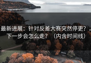 最新进展：针对反差大赛突然停更？，下一步会怎么走？（内含时间线）