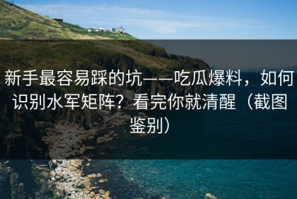 新手最容易踩的坑——吃瓜爆料，如何识别水军矩阵？看完你就清醒（截图鉴别）