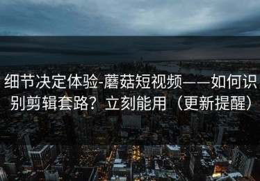 细节决定体验-蘑菇短视频——如何识别剪辑套路？立刻能用（更新提醒）