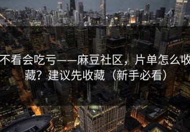 不看会吃亏——麻豆社区，片单怎么收藏？建议先收藏（新手必看）
