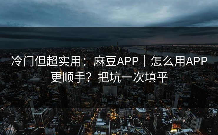 冷门但超实用：麻豆APP｜怎么用APP更顺手？把坑一次填平