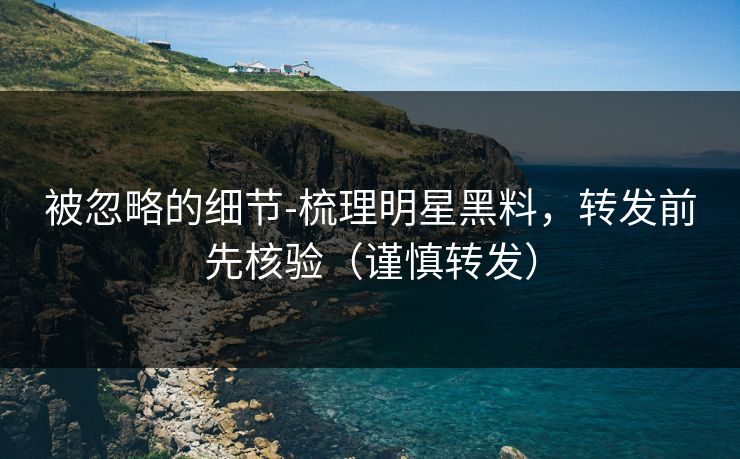 被忽略的细节-梳理明星黑料，转发前先核验（谨慎转发）