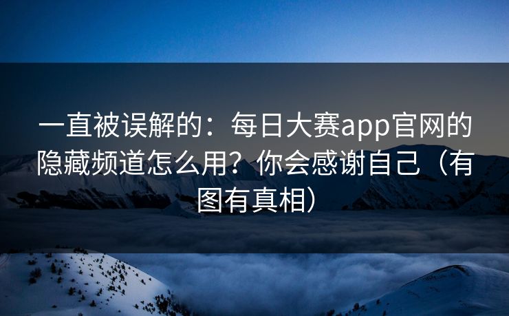 一直被误解的：每日大赛app官网的隐藏频道怎么用？你会感谢自己（有图有真相）