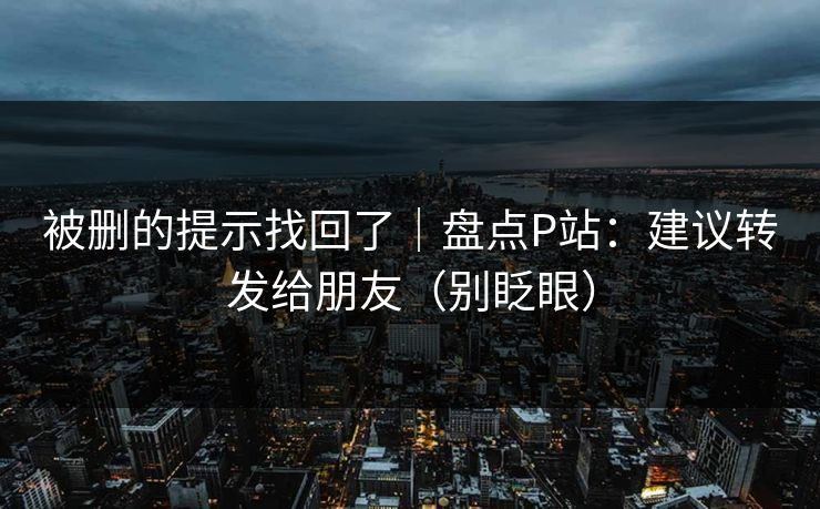 被删的提示找回了|盘点P站:建议转发给朋友(别眨眼) 被删的提示找回了|盘点P站:建议转发给朋友(别眨眼)