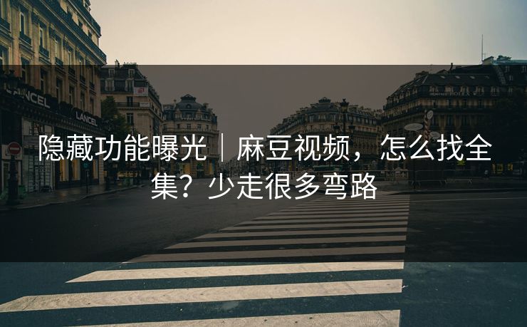 隐藏功能曝光｜麻豆视频，怎么找全集？少走很多弯路