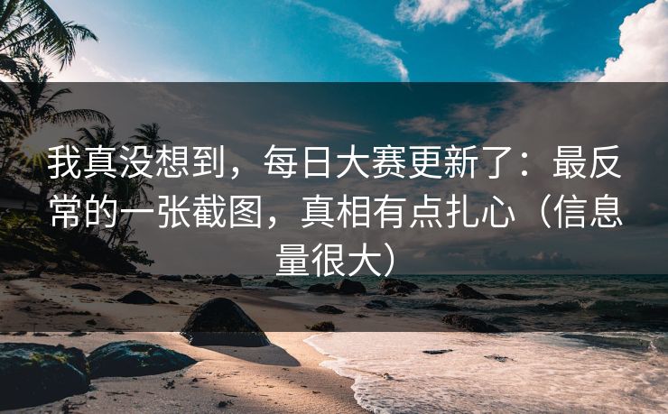 我真没想到，每日大赛更新了：最反常的一张截图，真相有点扎心（信息量很大）