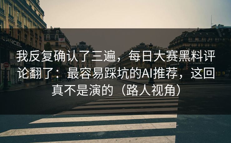 我反复确认了三遍，每日大赛黑料评论翻了：最容易踩坑的AI推荐，这回真不是演的（路人视角）