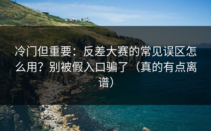 冷门但重要：反差大赛的常见误区怎么用？别被假入口骗了（真的有点离谱）