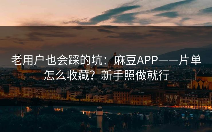 老用户也会踩的坑：麻豆APP——片单怎么收藏？新手照做就行