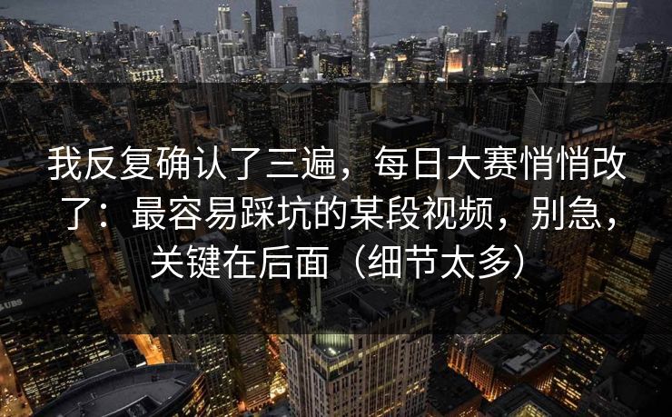 我反复确认了三遍，每日大赛悄悄改了：最容易踩坑的某段视频，别急，关键在后面（细节太多）