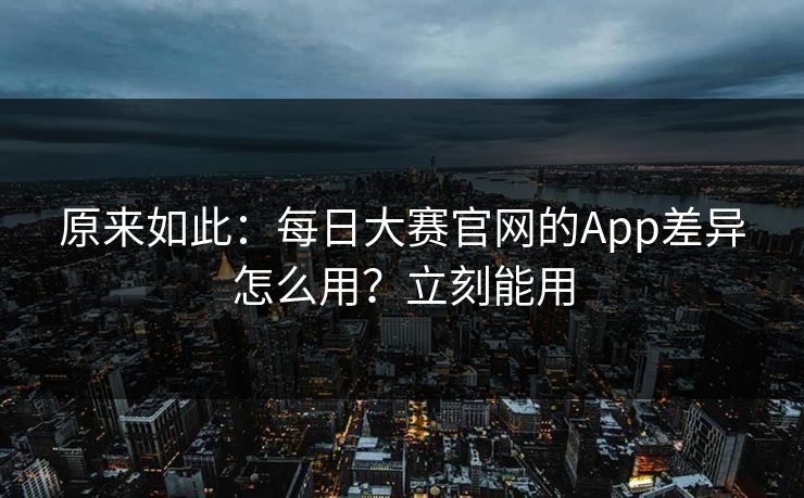 原来如此：每日大赛官网的App差异怎么用？立刻能用