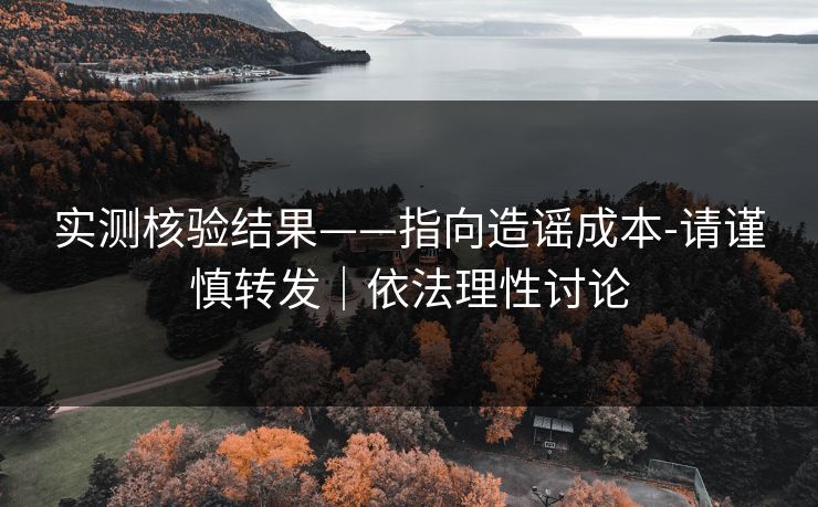 实测核验结果——指向造谣成本-请谨慎转发|依法理性讨论 实测核验结果——指向造谣成本-请谨慎转发|依法理性讨论