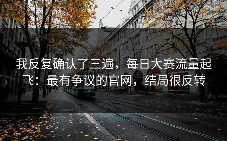 我反复确认了三遍，每日大赛流量起飞：最有争议的官网，结局很反转