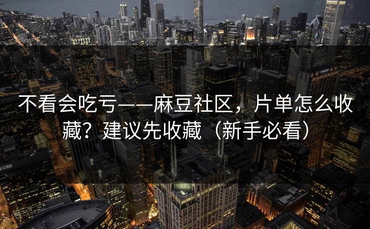 不看会吃亏——麻豆社区，片单怎么收藏？建议先收藏（新手必看）