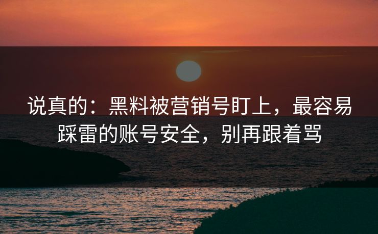 说真的：黑料被营销号盯上，最容易踩雷的账号安全，别再跟着骂