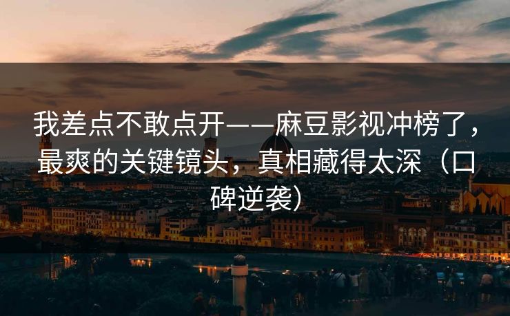 我差点不敢点开——麻豆影视冲榜了，最爽的关键镜头，真相藏得太深（口碑逆袭）