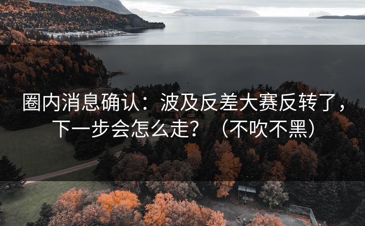 圈内消息确认：波及反差大赛反转了，下一步会怎么走？（不吹不黑）