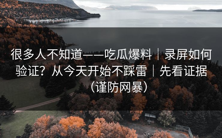 很多人不知道——吃瓜爆料｜录屏如何验证？从今天开始不踩雷｜先看证据（谨防网暴）