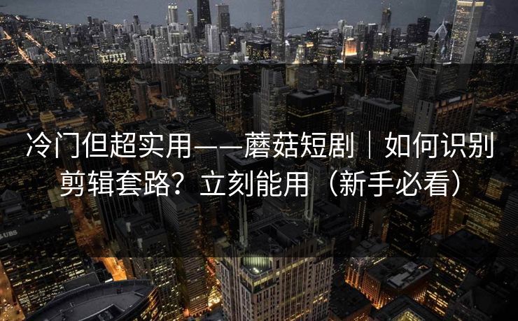 冷门但超实用——蘑菇短剧|如何识别剪辑套路?立刻能用(新手必看) 冷门但超实用——蘑菇短剧|如何识别剪辑套路?立刻能用(新手必看)