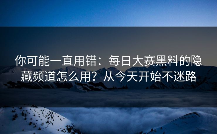 你可能一直用错：每日大赛黑料的隐藏频道怎么用？从今天开始不迷路