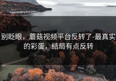 别眨眼，蘑菇视频平台反转了-最真实的彩蛋，结局有点反转