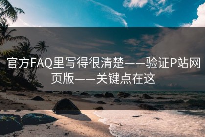 官方FAQ里写得很清楚——验证P站网页版——关键点在这