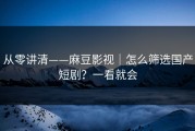 从零讲清——麻豆影视｜怎么筛选国产短剧？一看就会