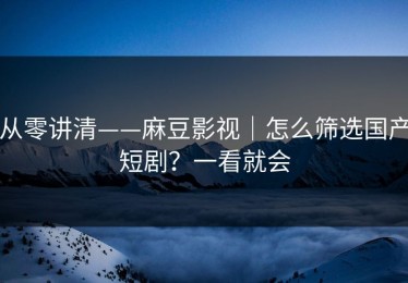 从零讲清——麻豆影视｜怎么筛选国产短剧？一看就会