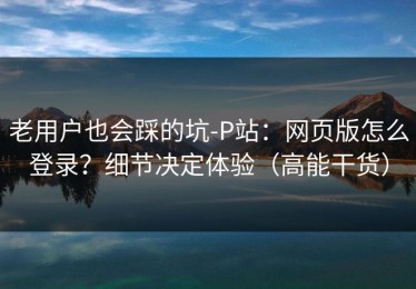 老用户也会踩的坑-P站：网页版怎么登录？细节决定体验（高能干货）