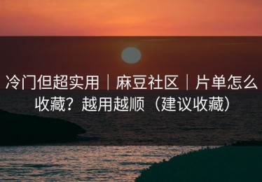 冷门但超实用｜麻豆社区｜片单怎么收藏？越用越顺（建议收藏）