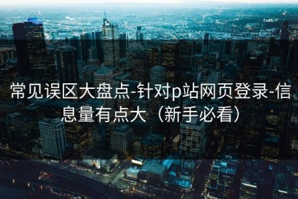 常见误区大盘点-针对p站网页登录-信息量有点大（新手必看）