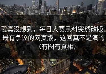 我真没想到，每日大赛黑料突然改版：最有争议的网页版，这回真不是演的（有图有真相）