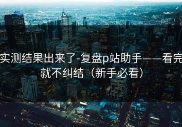 实测结果出来了-复盘p站助手——看完就不纠结（新手必看）