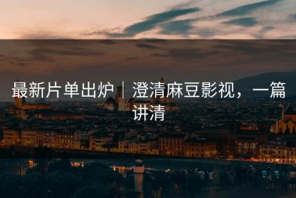 最新片单出炉｜澄清麻豆影视，一篇讲清