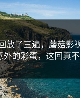 我反复回放了三遍，蘑菇影视连夜修复-最意外的彩蛋，这回真不是套路
