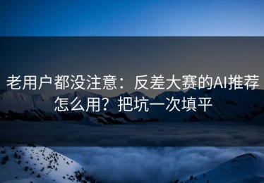 老用户都没注意：反差大赛的AI推荐怎么用？把坑一次填平